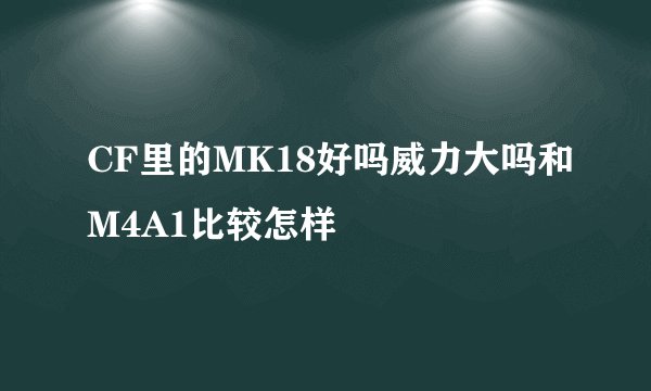 CF里的MK18好吗威力大吗和M4A1比较怎样