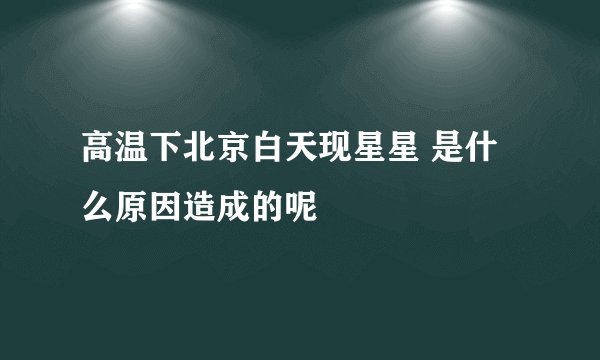 高温下北京白天现星星 是什么原因造成的呢