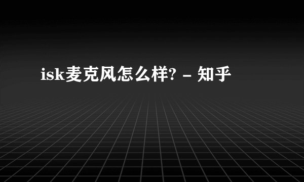 isk麦克风怎么样? - 知乎