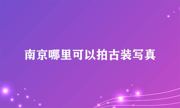 南京哪里可以拍古装写真