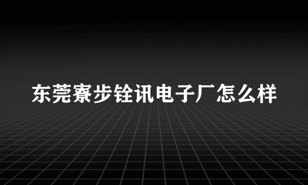 东莞寮步铨讯电子厂怎么样