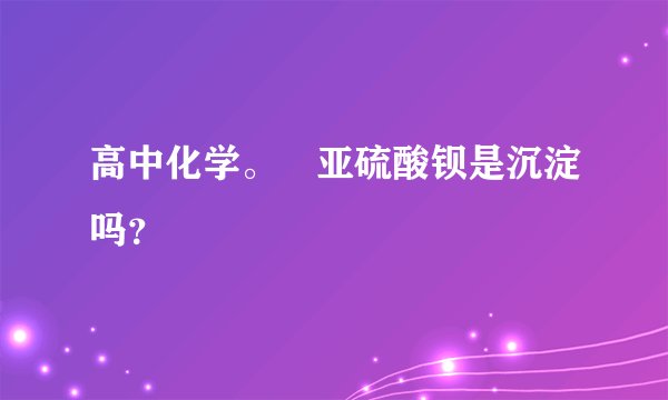 高中化学。 亚硫酸钡是沉淀吗？