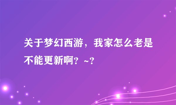 关于梦幻西游,我家怎么老是不能更新啊?~?