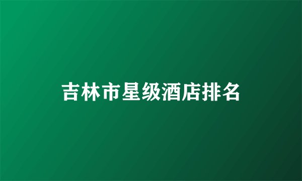 吉林市星级酒店排名