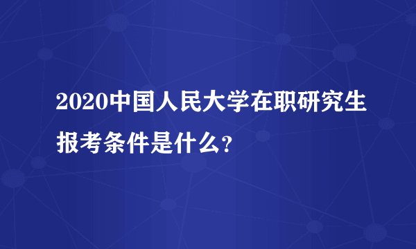 2020中国人民大学在职研究生报考条件是什么？