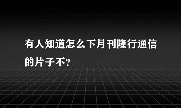 有人知道怎么下月刊隆行通信的片子不？