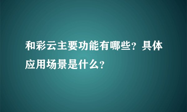 和彩云主要功能有哪些？具体应用场景是什么？
