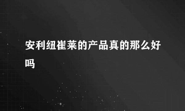 安利纽崔莱的产品真的那么好吗