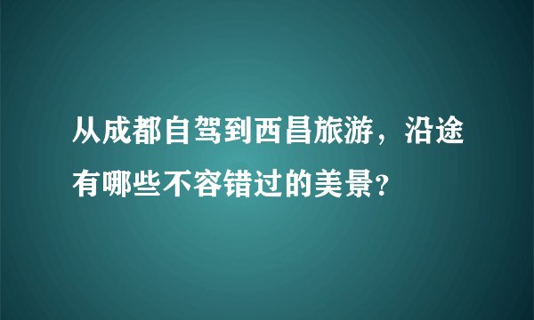 从成都自驾到西昌旅游，沿途有哪些不容错过的美景？