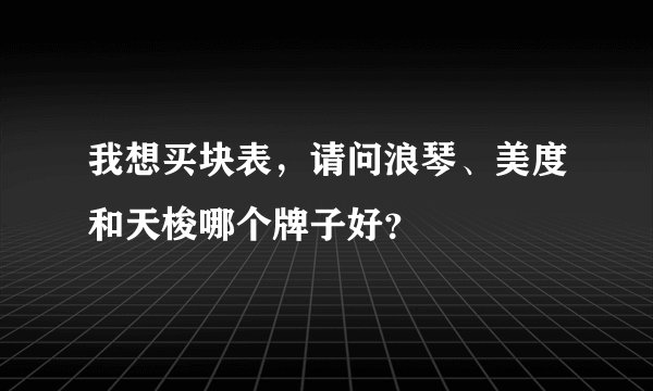 我想买块表，请问浪琴、美度和天梭哪个牌子好？