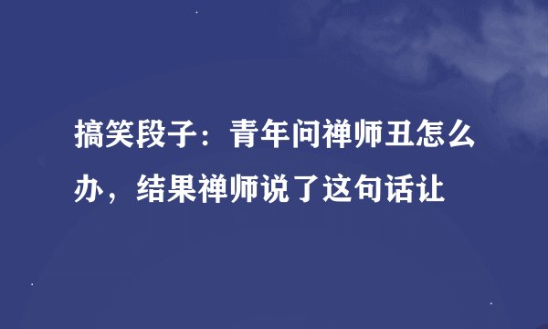 搞笑段子：青年问禅师丑怎么办，结果禅师说了这句话让