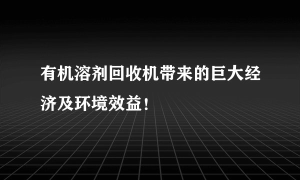 有机溶剂回收机带来的巨大经济及环境效益！