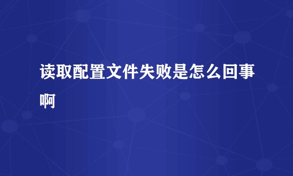 读取配置文件失败是怎么回事啊