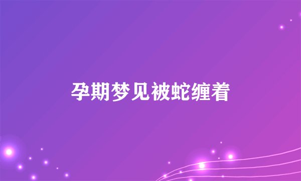 孕期梦见被蛇缠着