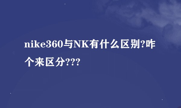 nike360与NK有什么区别?咋个来区分???
