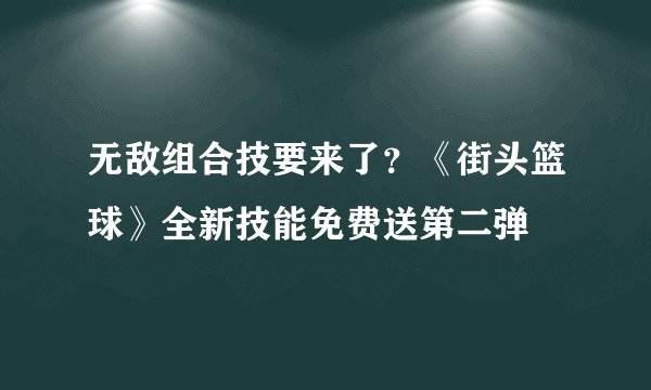 无敌组合技要来了？《街头篮球》全新技能免费送第二弹