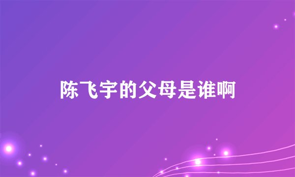 陈飞宇的父母是谁啊
