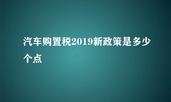 汽车购置税2019新政策是多少个点