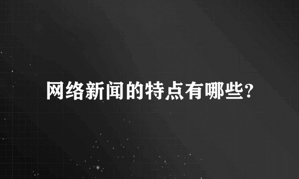 网络新闻的特点有哪些?