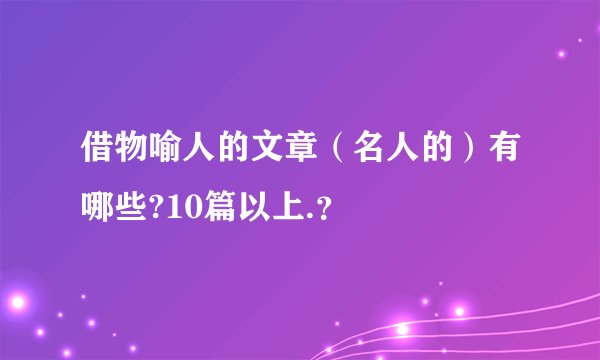 借物喻人的文章（名人的）有哪些?10篇以上.？