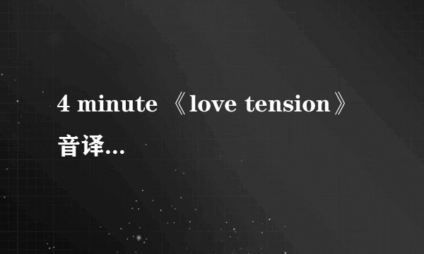 4 minute 《love tension》音译歌词，不要罗马的，要中文谐音音译，谢谢了，亲~
