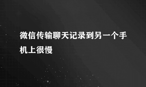 微信传输聊天记录到另一个手机上很慢