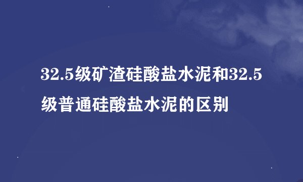 32.5级矿渣硅酸盐水泥和32.5级普通硅酸盐水泥的区别