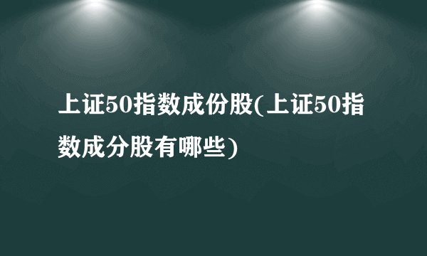 上证50指数成份股(上证50指数成分股有哪些)