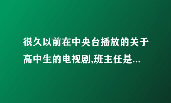 很久以前在中央台播放的关于高中生的电视剧,班主任是挺年轻的短头发的.片尾曲是十七八岁的年纪没有深沉。