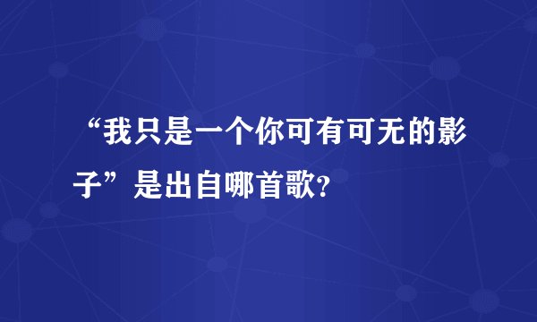 “我只是一个你可有可无的影子”是出自哪首歌？