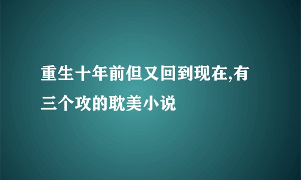 重生十年前但又回到现在,有三个攻的耽美小说