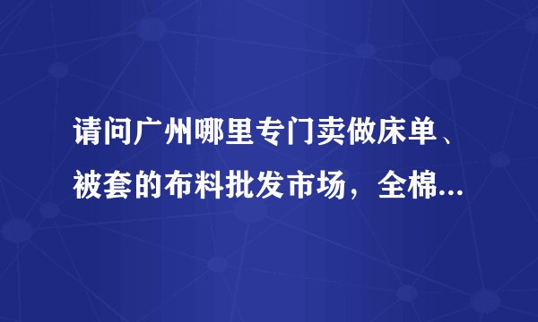 请问广州哪里专门卖做床单、被套的布料批发市场，全棉的最便宜的要多少钱一米？