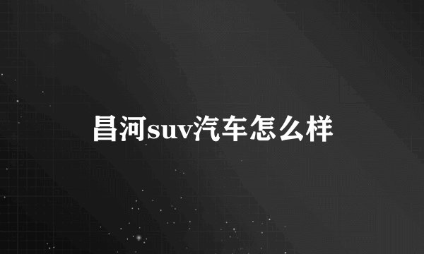 昌河suv汽车怎么样