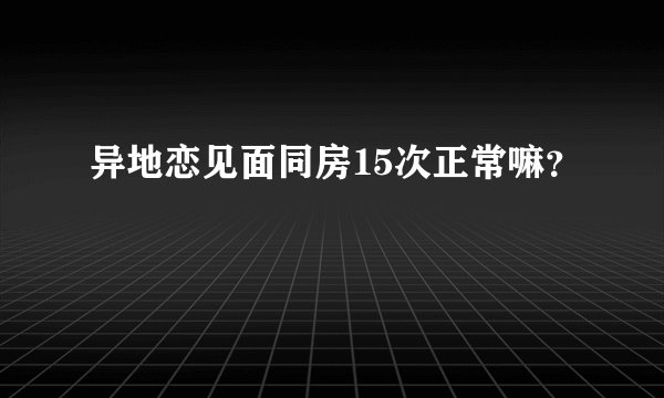 异地恋见面同房15次正常嘛？