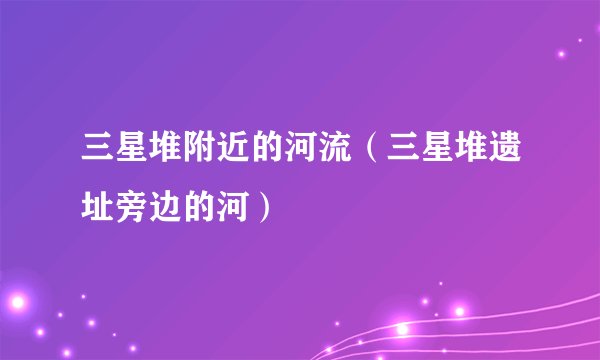 三星堆附近的河流（三星堆遗址旁边的河）
