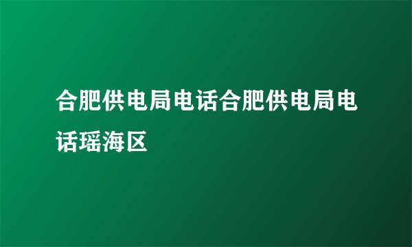 合肥供电局电话合肥供电局电话瑶海区