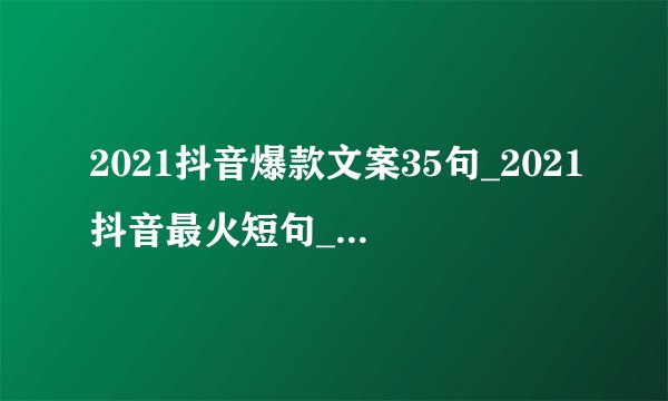 2021抖音爆款文案35句_2021抖音最火短句_2021抖音流行句子_2021抖音必火文案