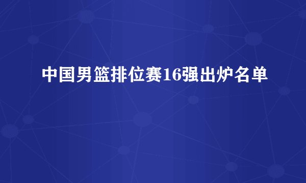 中国男篮排位赛16强出炉名单