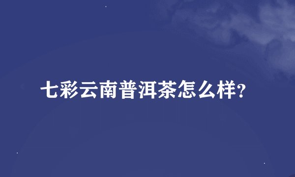 七彩云南普洱茶怎么样？