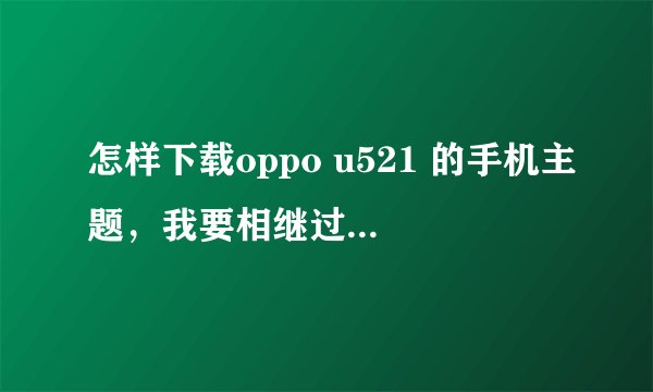 怎样下载oppo u521 的手机主题，我要相继过程并截图，可以发到我的邮箱里 939584955@qq.com