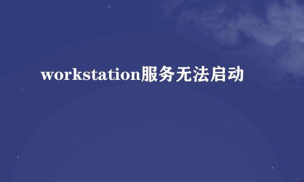 workstation服务无法启动