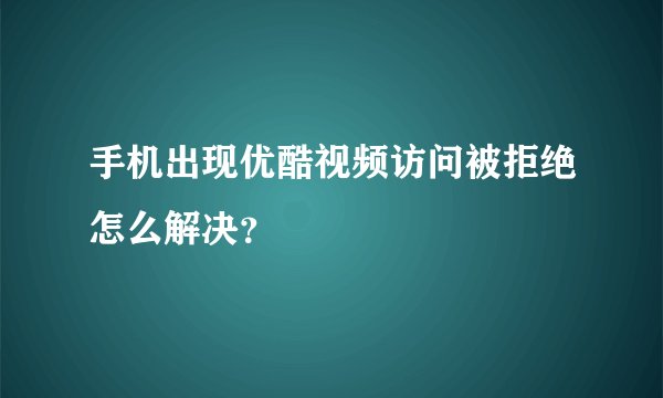 手机出现优酷视频访问被拒绝怎么解决？