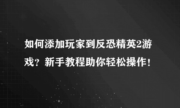 如何添加玩家到反恐精英2游戏？新手教程助你轻松操作！