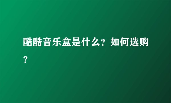 酷酷音乐盒是什么？如何选购？