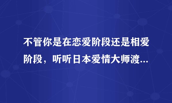 不管你是在恋爱阶段还是相爱阶段，听听日本爱情大师渡边淳一说的话吧！