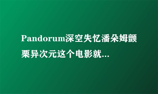 Pandorum深空失忆潘朵姆颤栗异次元这个电影就只有那个恶心的高中英语都没学好的人的意淫的乱猜翻译版本么