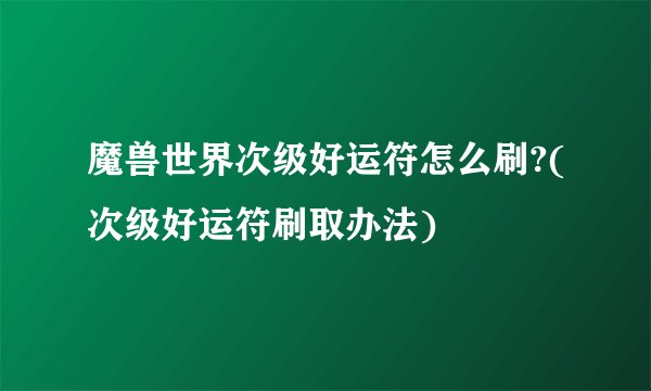 魔兽世界次级好运符怎么刷?(次级好运符刷取办法)