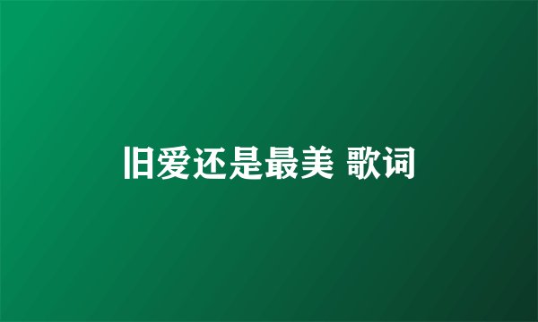 旧爱还是最美 歌词