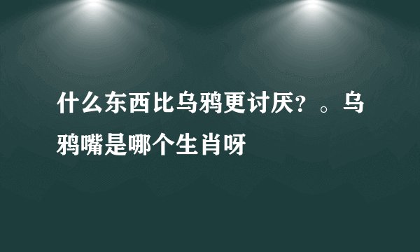 什么东西比乌鸦更讨厌？。乌鸦嘴是哪个生肖呀