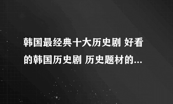 韩国最经典十大历史剧 好看的韩国历史剧 历史题材的韩剧推荐